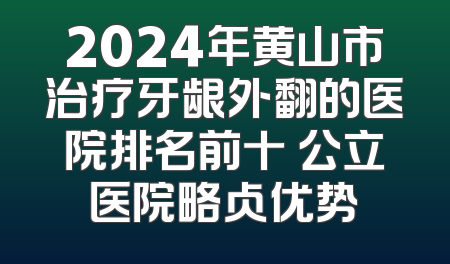 2024年黄山市治疗牙龈外翻的医院排名前十 公立医院略占优势