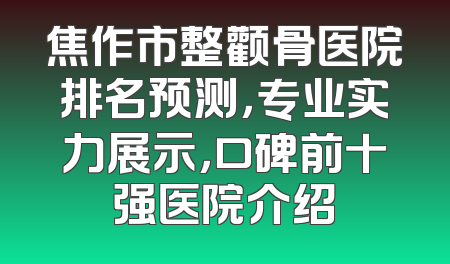 焦作市整颧骨医院排名预测，专业实力展示，口碑前十强医院介绍