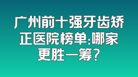 广州前十强牙齿矫正医院榜单：哪家更胜一筹？