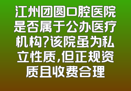 江州团圆口腔医院是否属于公办医疗机构？该院虽为私立性质，但正规资质且收费合理
