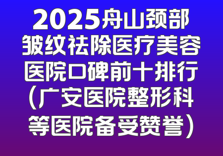 2025舟山颈部皱纹祛除医疗美容医院口碑前十排行（广安医院整形科等医院备受赞誉）