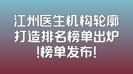 江州医生机构轮廓打造排名榜单出炉！榜单发布！