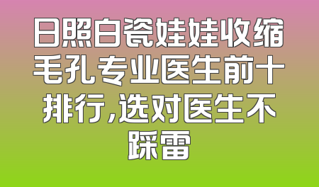 日照白瓷娃娃收缩毛孔专业医生前十排行，选对医生不踩雷