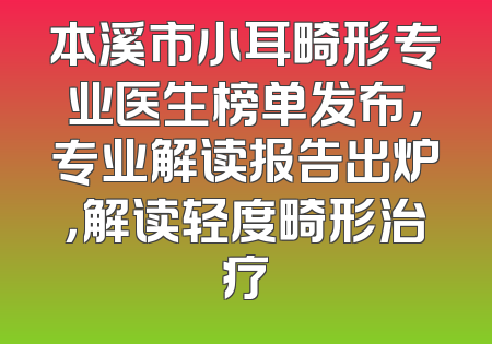 本溪市小耳畸形专业医生榜单发布，专业解读报告出炉，解读轻度畸形治疗