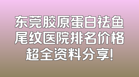 东莞胶原蛋白祛鱼尾纹医院排名价格超全资料分享!