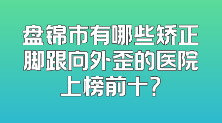 盘锦市有哪些矫正脚跟向外歪的医院上榜前十？