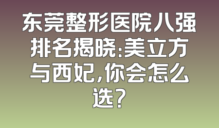 东莞整形医院八强排名揭晓：美立方与西妃，你会怎么选？