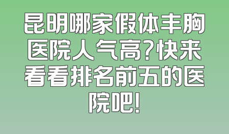 昆明哪家假体丰胸医院人气高？快来看看排名前五的医院吧！