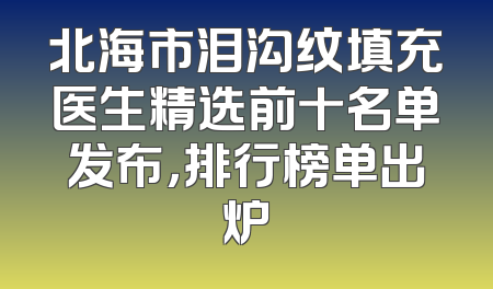 北海市泪沟纹填充医生精选前十名单发布，排行榜单出炉