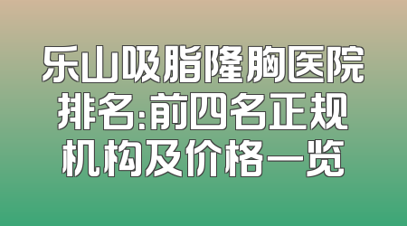 乐山吸脂隆胸医院排名：前四名正规机构及价格一览