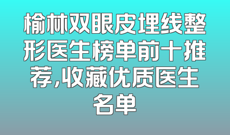 榆林双眼皮埋线整形医生榜单前十推荐，收藏优质医生名单