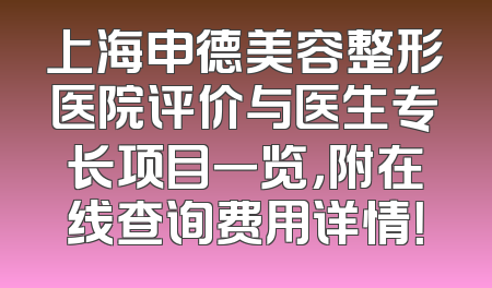 上海申德美容整形医院评价与医生专长项目一览，附在线查询费用详情！