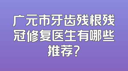 广元市牙齿残根残冠修复医生有哪些推荐？