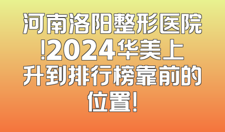 河南洛阳整形医院！2024华美上升到排行榜靠前的位置！