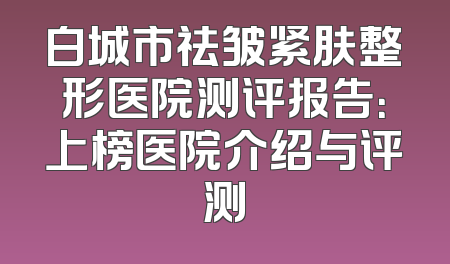 白城市祛皱紧肤整形医院测评报告：上榜医院介绍与评测