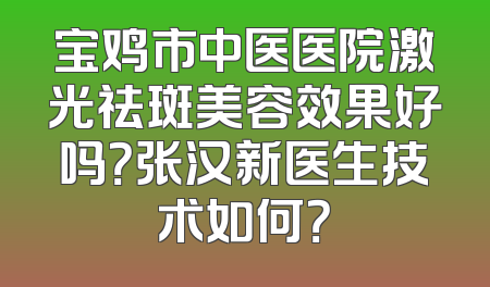 宝鸡市中医医院激光祛斑美容效果好吗？张汉新医生技术如何？