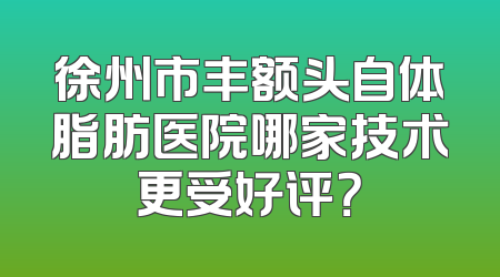 徐州市丰额头自体脂肪医院哪家技术更受好评？