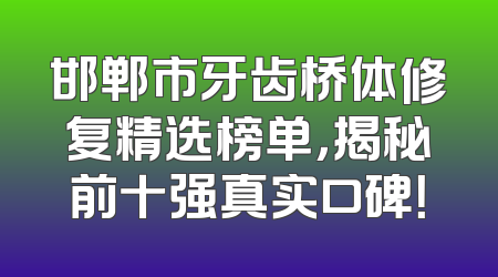 邯郸市牙齿桥体修复精选榜单，揭秘前十强真实口碑！