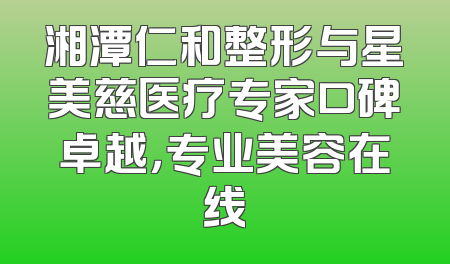 湘潭仁和整形与星美慈医疗专家口碑卓越，专业美容在线