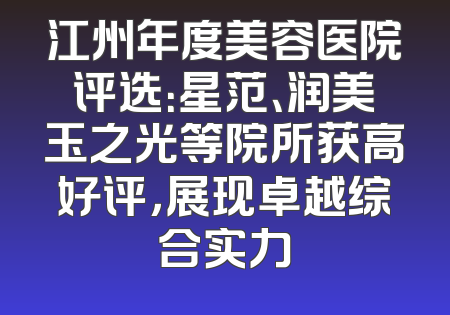 江州年度美容医院评选：星范、润美玉之光等院所获高好评，展现卓越综合实力