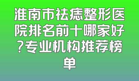 淮南市祛痣整形医院排名前十哪家好？专业机构推荐榜单