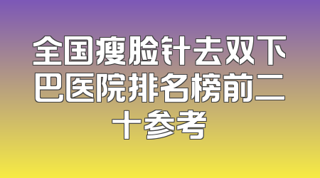 全国瘦脸针去双下巴医院排名榜前二十参考