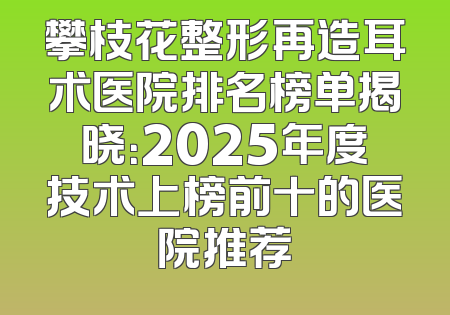 攀枝花整形再造耳术医院排名榜单揭晓：2025年度技术上榜前十的医院推荐