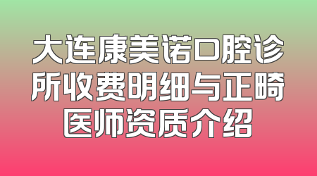 大连康美诺口腔诊所收费明细与正畸医师资质介绍