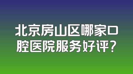 北京房山区哪家口腔医院服务好评？