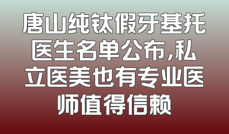 唐山纯钛假牙基托医生名单公布，私立医美也有专业医师值得信赖