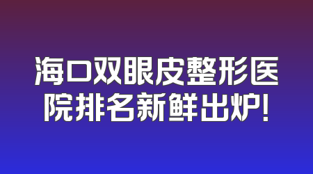 海口双眼皮整形医院排名新鲜出炉！