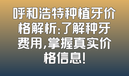 呼和浩特种植牙价格解析：了解种牙费用，掌握真实价格信息！