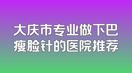 大庆市专业做下巴瘦脸针的医院推荐