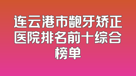 连云港市龅牙矫正医院排名前十综合榜单