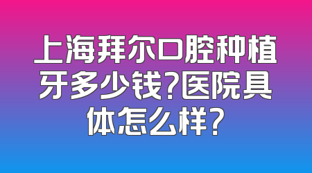 上海拜尔口腔种植牙多少钱？医院具体怎么样？