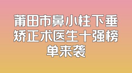 莆田市鼻小柱下垂矫正术医生十强榜单来袭