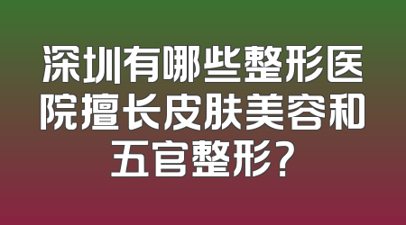 深圳有哪些整形医院擅长皮肤美容和五官整形？