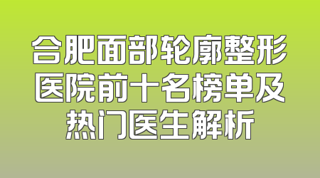 合肥面部轮廓整形医院前十名榜单及热门医生解析