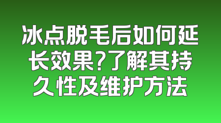 冰点脱毛后如何延长效果？了解其持久性及维护方法