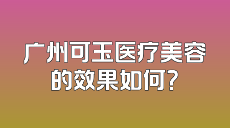 广州可玉医疗美容的效果如何？