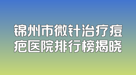 锦州市微针治疗痘疤医院排行榜揭晓