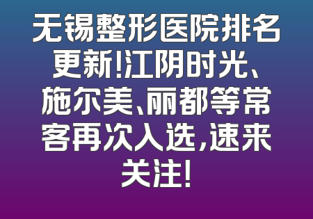 无锡整形医院排名更新！江阴时光、施尔美、丽都等常客再次入选，速来关注！