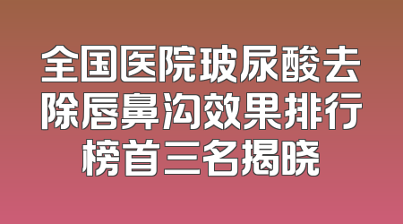 全国医院玻尿酸去除唇鼻沟效果排行榜首三名揭晓