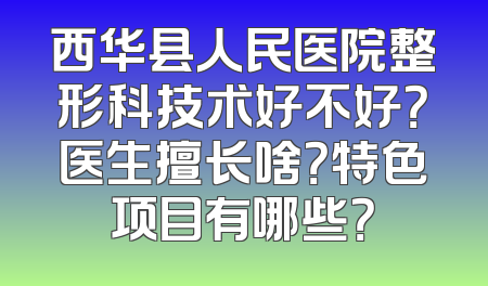 西华县人民医院整形科技术好不好？医生擅长啥？特色项目有哪些？