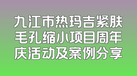 九江市热玛吉紧肤毛孔缩小项目周年庆活动及案例分享