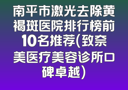 南平市激光去除黄褐斑医院排行榜前10名推荐（致奈美医疗美容诊所口碑卓越）