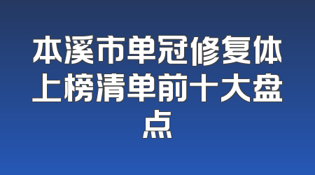 本溪市单冠修复体上榜清单前十大盘点
