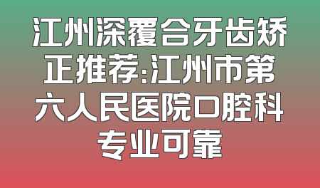 江州深覆合牙齿矫正推荐：江州市第六人民医院口腔科专业可靠