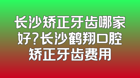 长沙矫正牙齿哪家好？长沙鹤翔口腔矫正牙齿费用