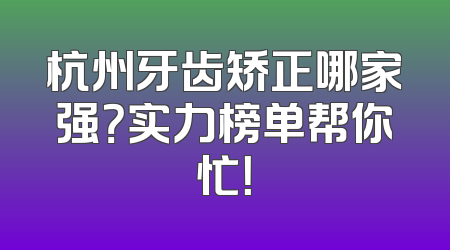 杭州牙齿矫正哪家强？实力榜单帮你忙！
